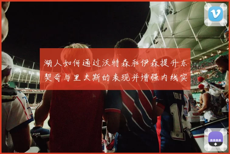湖人如何通过沃特森和伊森提升东契奇与里夫斯的表现并增强内线实力